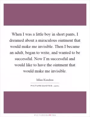 When I was a little boy in short pants, I dreamed about a miraculous ointment that would make me invisible. Then I became an adult, began to write, and wanted to be successful. Now I’m successful and would like to have the ointment that would make me invisible Picture Quote #1