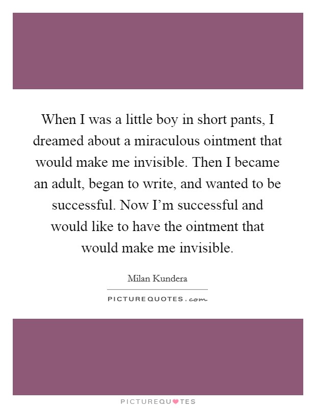When I was a little boy in short pants, I dreamed about a miraculous ointment that would make me invisible. Then I became an adult, began to write, and wanted to be successful. Now I'm successful and would like to have the ointment that would make me invisible. Picture Quote #1