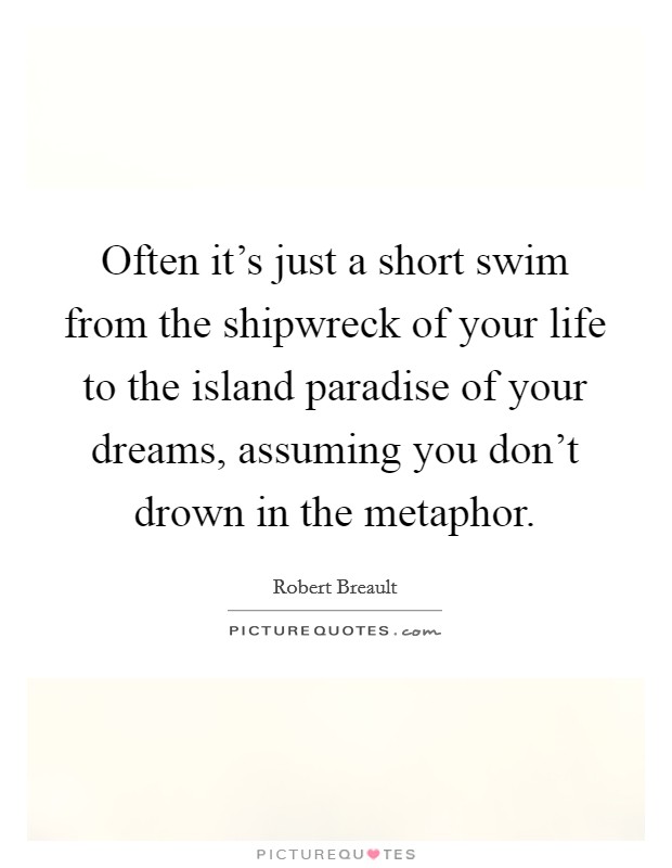 Often it's just a short swim from the shipwreck of your life to the island paradise of your dreams, assuming you don't drown in the metaphor. Picture Quote #1