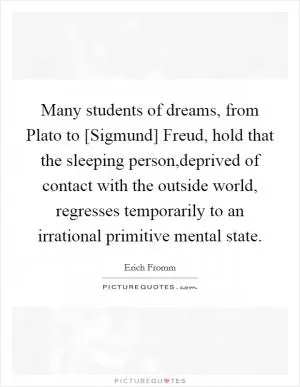 Many students of dreams, from Plato to [Sigmund] Freud, hold that the sleeping person,deprived of contact with the outside world, regresses temporarily to an irrational primitive mental state Picture Quote #1