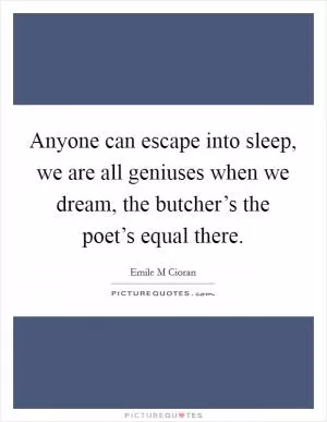 Anyone can escape into sleep, we are all geniuses when we dream, the butcher’s the poet’s equal there Picture Quote #1