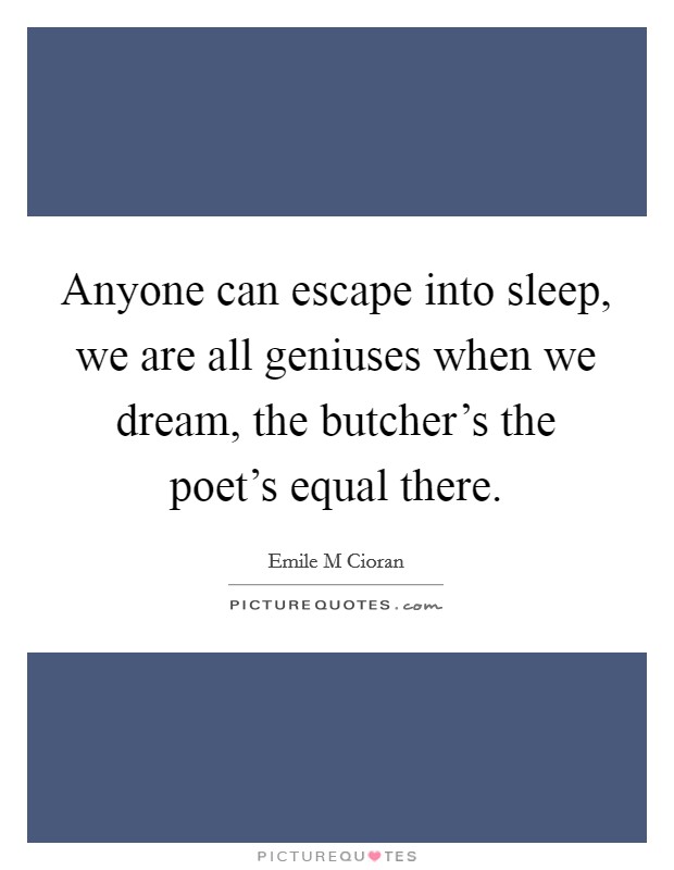 Anyone can escape into sleep, we are all geniuses when we dream, the butcher's the poet's equal there. Picture Quote #1