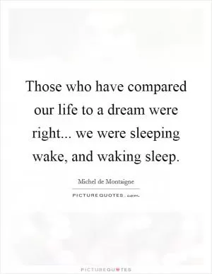 Those who have compared our life to a dream were right... we were sleeping wake, and waking sleep Picture Quote #1