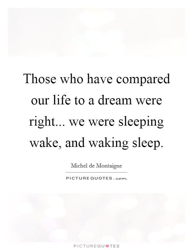Those who have compared our life to a dream were right... we were sleeping wake, and waking sleep. Picture Quote #1