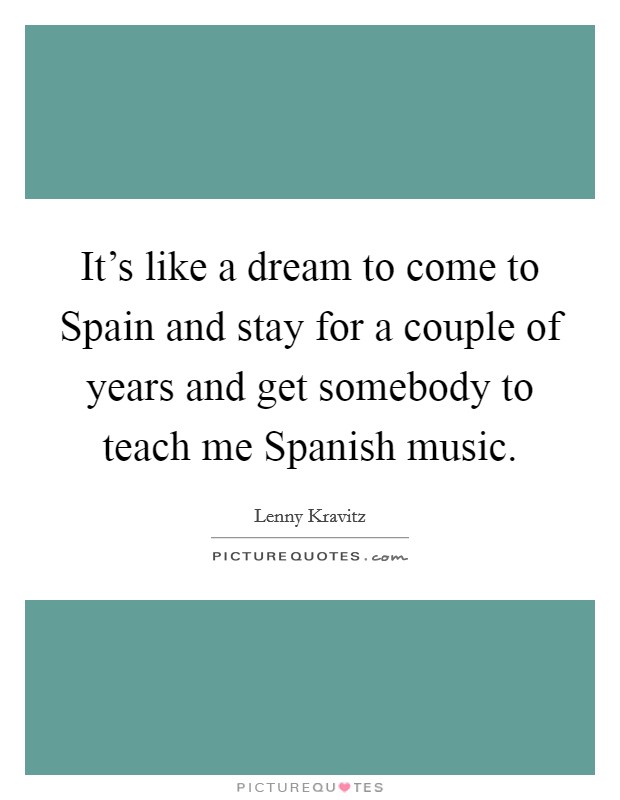 It's like a dream to come to Spain and stay for a couple of years and get somebody to teach me Spanish music. Picture Quote #1