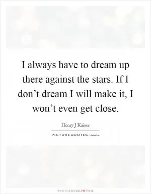 I always have to dream up there against the stars. If I don’t dream I will make it, I won’t even get close Picture Quote #1