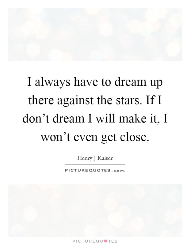 I always have to dream up there against the stars. If I don't dream I will make it, I won't even get close. Picture Quote #1