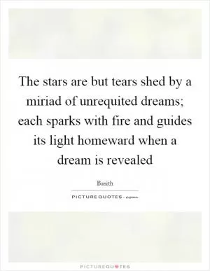 The stars are but tears shed by a miriad of unrequited dreams; each sparks with fire and guides its light homeward when a dream is revealed Picture Quote #1