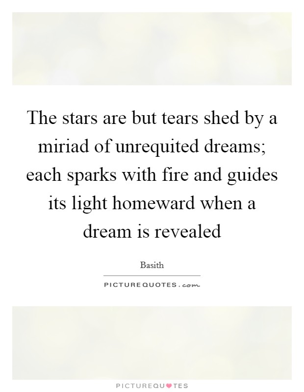 The stars are but tears shed by a miriad of unrequited dreams; each sparks with fire and guides its light homeward when a dream is revealed Picture Quote #1