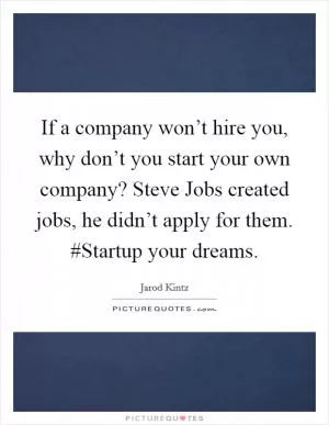 If a company won’t hire you, why don’t you start your own company? Steve Jobs created jobs, he didn’t apply for them. #Startup your dreams Picture Quote #1
