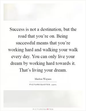 Success is not a destination, but the road that you’re on. Being successful means that you’re working hard and walking your walk every day. You can only live your dream by working hard towards it. That’s living your dream Picture Quote #1