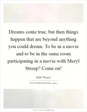 Dreams come true, but then things happen that are beyond anything you could dream. To be in a movie and to be in the same room participating in a movie with Meryl Streep? Come on! Picture Quote #1