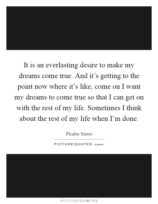 It is an everlasting desire to make my dreams come true. And it's getting to the point now where it's like, come on I want my dreams to come true so that I can get on with the rest of my life. Sometimes I think about the rest of my life when I'm done. Picture Quote #1