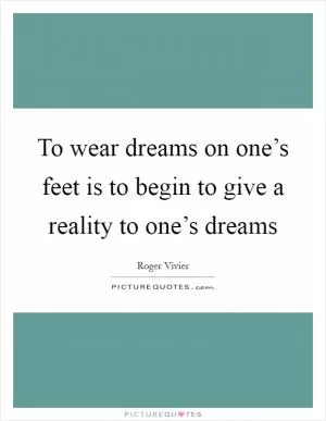 To wear dreams on one’s feet is to begin to give a reality to one’s dreams Picture Quote #1