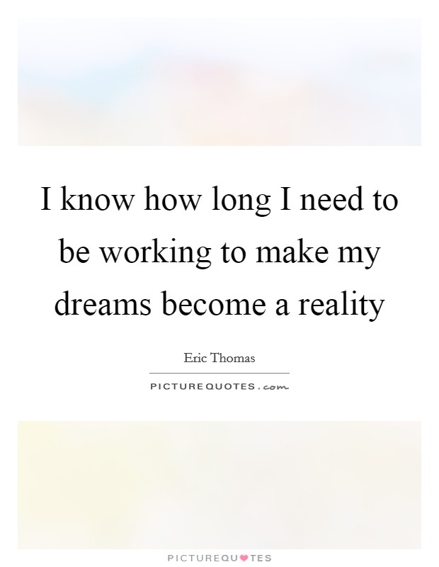 I know how long I need to be working to make my dreams become a reality Picture Quote #1
