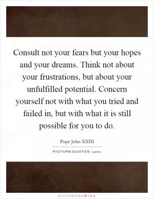 Consult not your fears but your hopes and your dreams. Think not about your frustrations, but about your unfulfilled potential. Concern yourself not with what you tried and failed in, but with what it is still possible for you to do Picture Quote #1