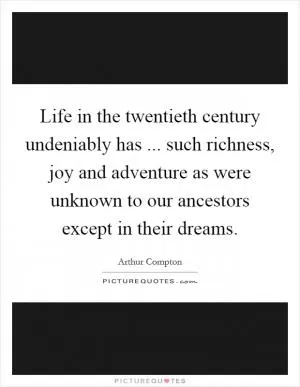 Life in the twentieth century undeniably has ... such richness, joy and adventure as were unknown to our ancestors except in their dreams Picture Quote #1