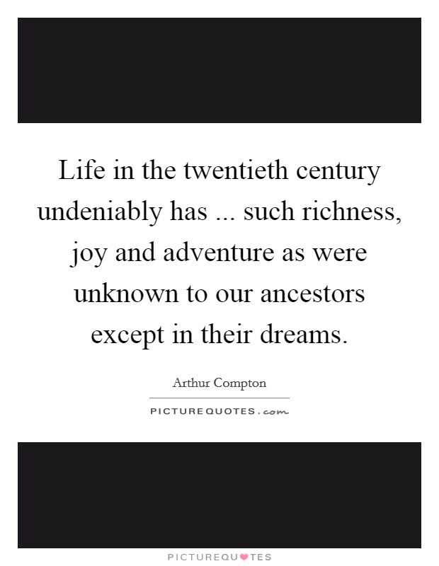 Life in the twentieth century undeniably has ... such richness, joy and adventure as were unknown to our ancestors except in their dreams. Picture Quote #1