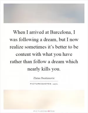 When I arrived at Barcelona, I was following a dream, but I now realize sometimes it’s better to be content with what you have rather than follow a dream which nearly kills you Picture Quote #1