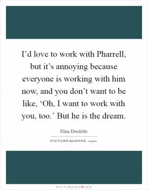 I’d love to work with Pharrell, but it’s annoying because everyone is working with him now, and you don’t want to be like, ‘Oh, I want to work with you, too.’ But he is the dream Picture Quote #1