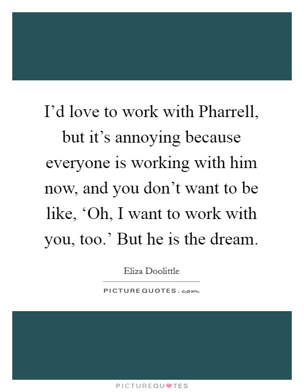 I'd love to work with Pharrell, but it's annoying because everyone is working with him now, and you don't want to be like, ‘Oh, I want to work with you, too.' But he is the dream. Picture Quote #1