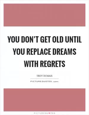 You don’t get old until you replace dreams with regrets Picture Quote #1
