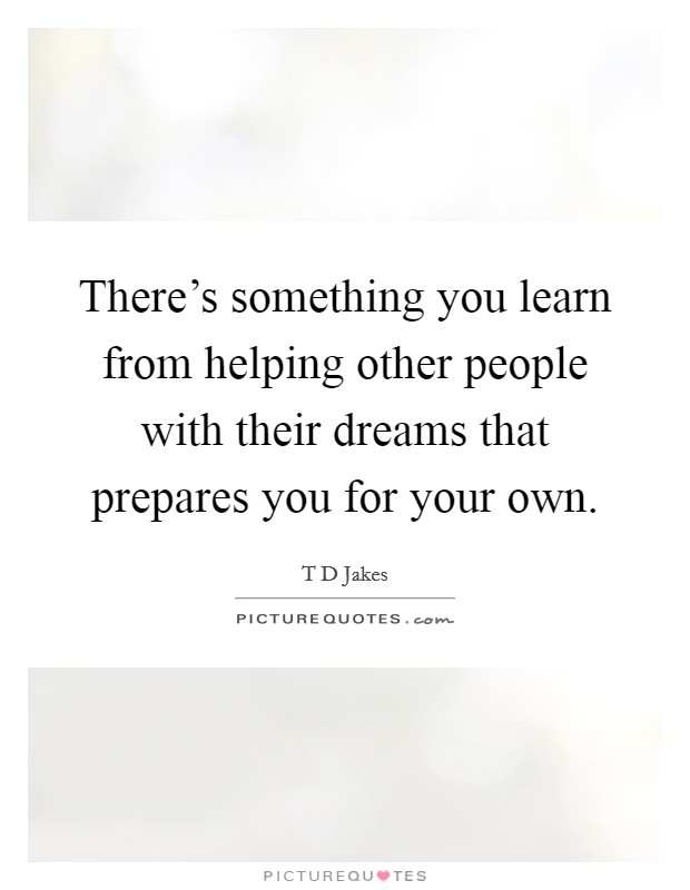There's something you learn from helping other people with their dreams that prepares you for your own. Picture Quote #1