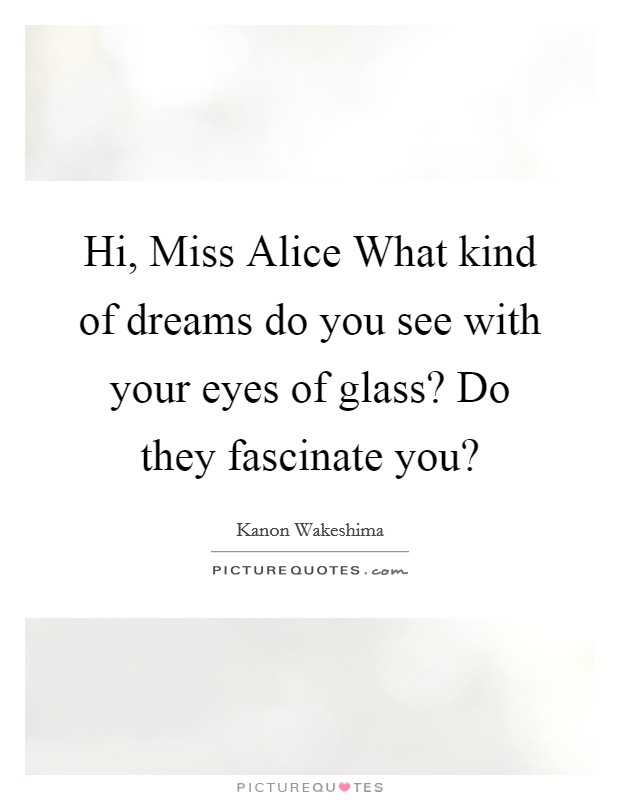 Hi, Miss Alice What kind of dreams do you see with your eyes of glass? Do they fascinate you? Picture Quote #1