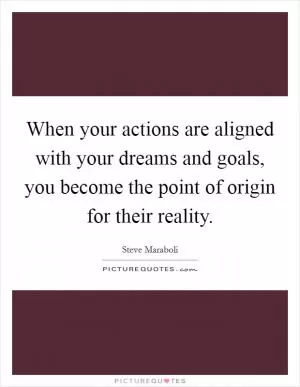 When your actions are aligned with your dreams and goals, you become the point of origin for their reality Picture Quote #1