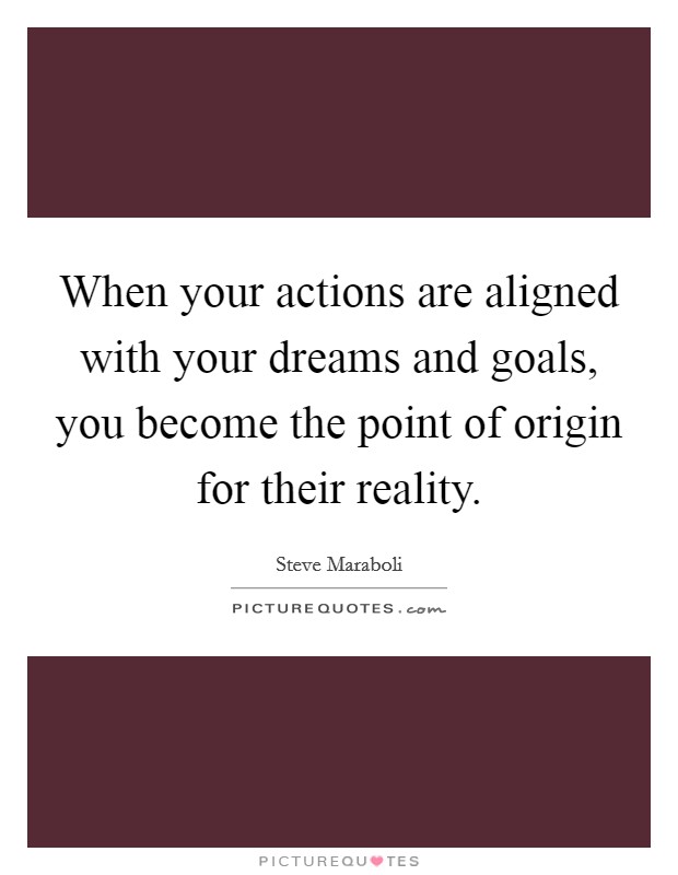 When your actions are aligned with your dreams and goals, you become the point of origin for their reality. Picture Quote #1