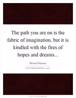 The path you are on is the fabric of imagination, but it is kindled with the fires of hopes and dreams Picture Quote #1