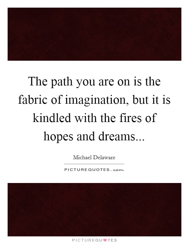 The path you are on is the fabric of imagination, but it is kindled with the fires of hopes and dreams... Picture Quote #1