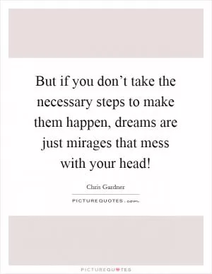 But if you don’t take the necessary steps to make them happen, dreams are just mirages that mess with your head! Picture Quote #1