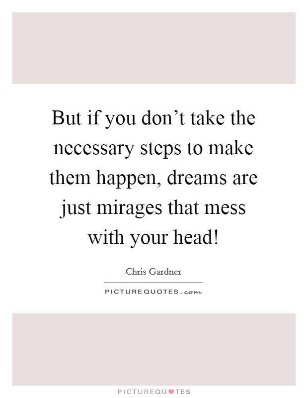 But if you don't take the necessary steps to make them happen, dreams are just mirages that mess with your head! Picture Quote #1