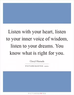 Listen with your heart, listen to your inner voice of wisdom, listen to your dreams. You know what is right for you Picture Quote #1