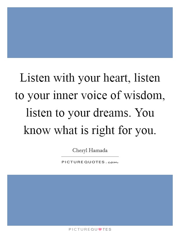 Listen with your heart, listen to your inner voice of wisdom, listen to your dreams. You know what is right for you. Picture Quote #1