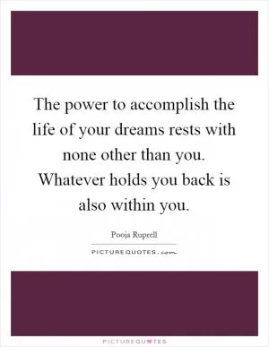 The power to accomplish the life of your dreams rests with none other than you. Whatever holds you back is also within you Picture Quote #1