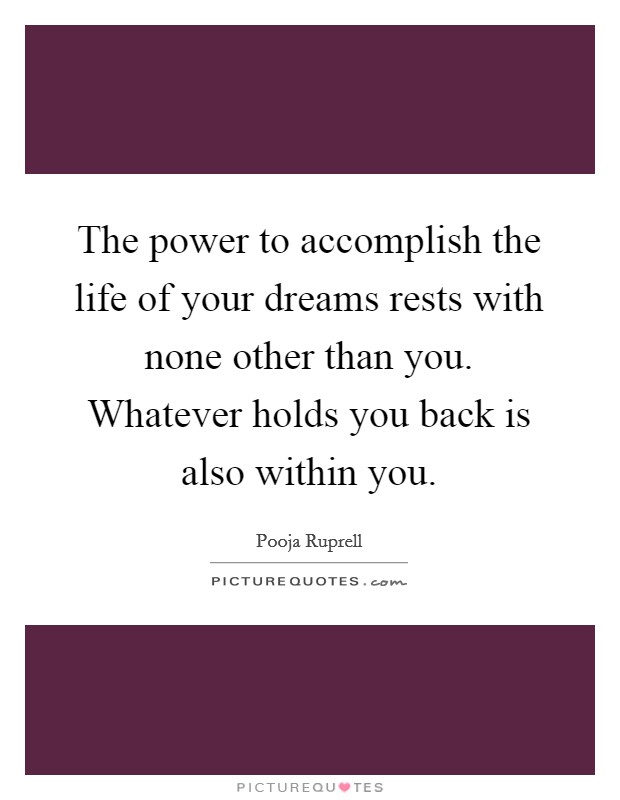 The power to accomplish the life of your dreams rests with none other than you. Whatever holds you back is also within you. Picture Quote #1