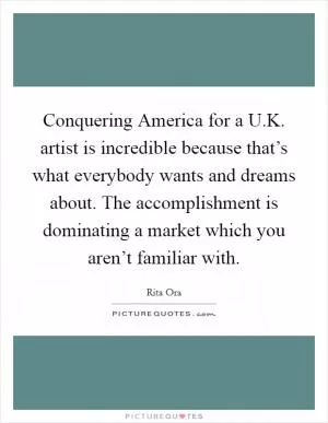 Conquering America for a U.K. artist is incredible because that’s what everybody wants and dreams about. The accomplishment is dominating a market which you aren’t familiar with Picture Quote #1