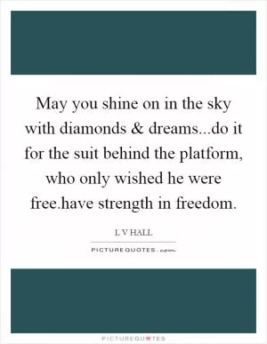May you shine on in the sky with diamonds and dreams...do it for the suit behind the platform, who only wished he were free.have strength in freedom Picture Quote #1