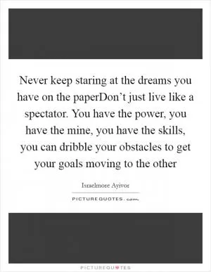 Never keep staring at the dreams you have on the paperDon’t just live like a spectator. You have the power, you have the mine, you have the skills, you can dribble your obstacles to get your goals moving to the other Picture Quote #1
