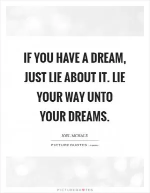 If you have a dream, just lie about it. Lie your way unto your dreams Picture Quote #1