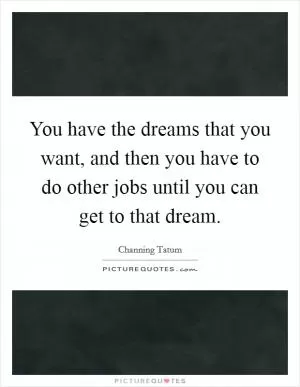 You have the dreams that you want, and then you have to do other jobs until you can get to that dream Picture Quote #1