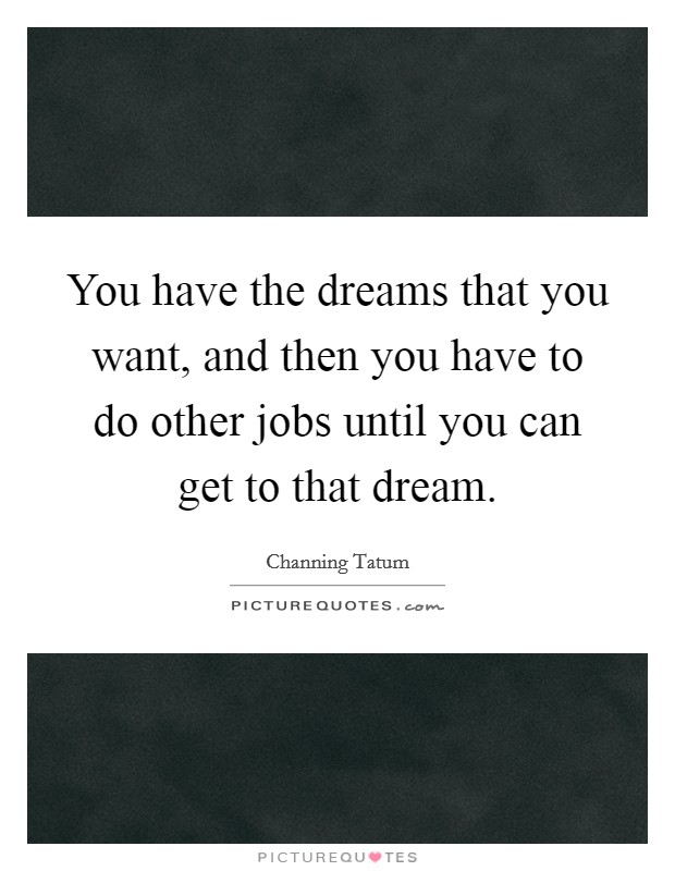 You have the dreams that you want, and then you have to do other jobs until you can get to that dream. Picture Quote #1