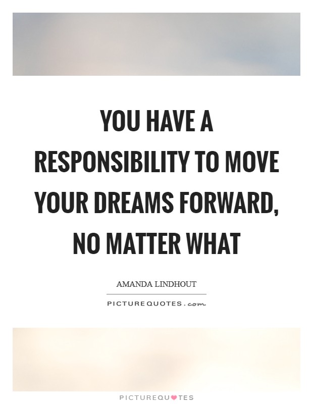 You have a responsibility to move your dreams forward, no matter what Picture Quote #1