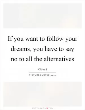 If you want to follow your dreams, you have to say no to all the alternatives Picture Quote #1