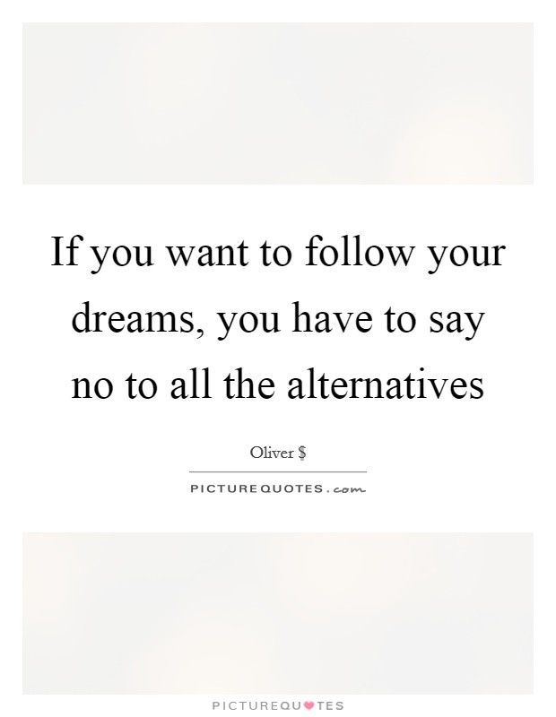 If you want to follow your dreams, you have to say no to all the alternatives Picture Quote #1