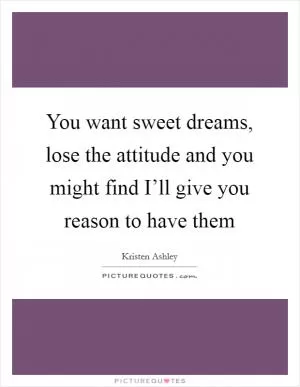 You want sweet dreams, lose the attitude and you might find I’ll give you reason to have them Picture Quote #1