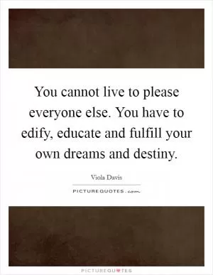 You cannot live to please everyone else. You have to edify, educate and fulfill your own dreams and destiny Picture Quote #1