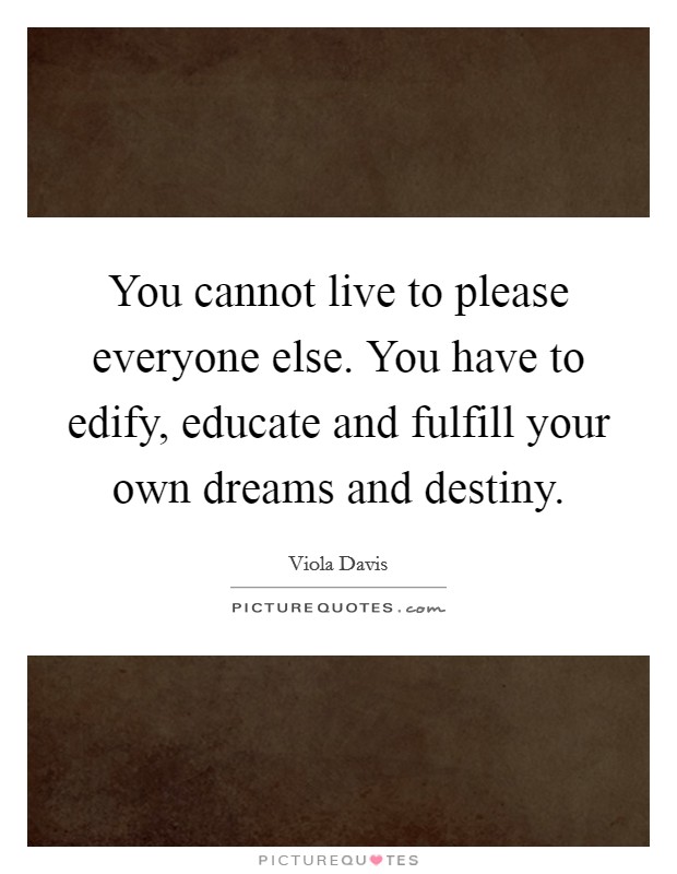 You cannot live to please everyone else. You have to edify, educate and fulfill your own dreams and destiny. Picture Quote #1